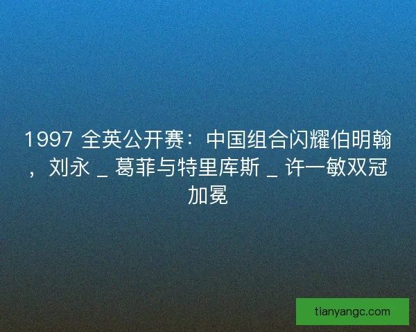 1997 全英公开赛：中国组合闪耀伯明翰，刘永 _ 葛菲与特里库斯 _ 许一敏双冠加冕