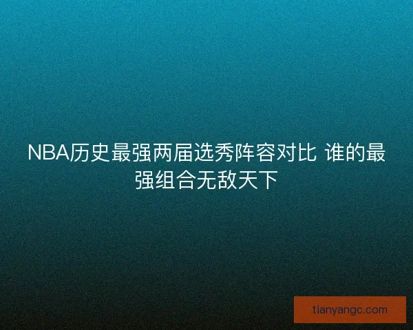 NBA历史最强两届选秀阵容对比 谁的最强组合无敌天下