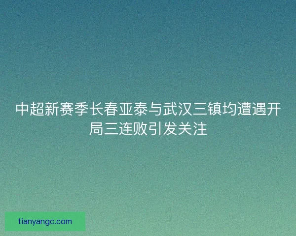 中超新赛季长春亚泰与武汉三镇均遭遇开局三连败引发关注 中超新赛季长春亚泰与武汉三镇均遭遇开局三连败引发关注