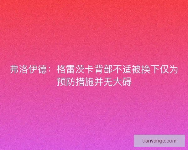 弗洛伊德：格雷茨卡背部不适被换下仅为预防措施并无大碍