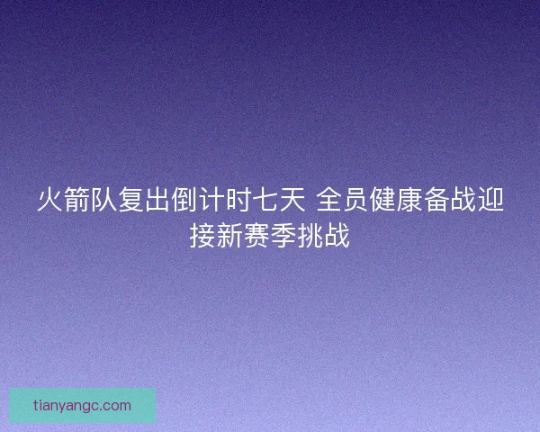 火箭队复出倒计时七天 全员健康备战迎接新赛季挑战 火箭队复出倒计时七天 全员健康备战迎接新赛季挑战