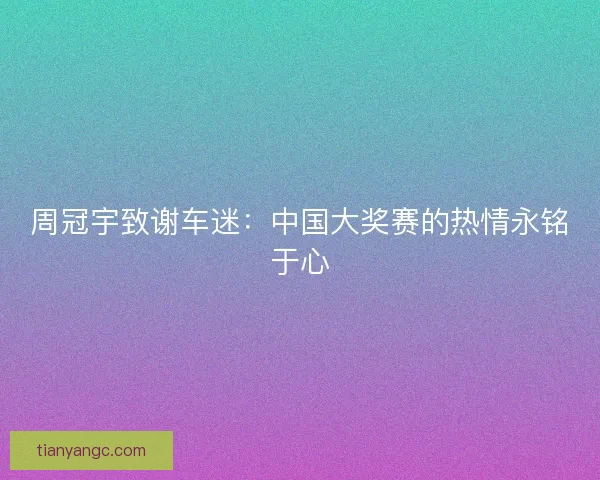 周冠宇致谢车迷：中国大奖赛的热情永铭于心
