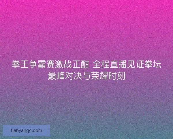拳王争霸赛激战正酣 全程直播见证拳坛巅峰对决与荣耀时刻 拳王争霸赛激战正酣 全程直播见证拳坛巅峰对决与荣耀时刻