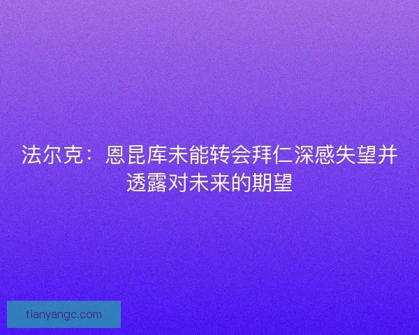法尔克：恩昆库未能转会拜仁深感失望并透露对未来的期望