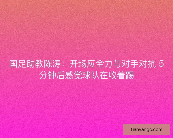 国足助教陈涛:开场应全力与对手对抗 5分钟后感觉球队在收着踢 国足助教陈涛:开场应全力与对手对抗 5分钟后感觉球队在收着踢