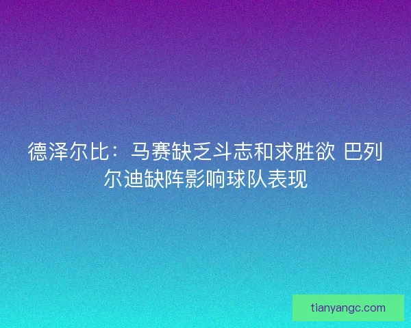 德泽尔比:马赛缺乏斗志和求胜欲 巴列尔迪缺阵影响球队表现 德泽尔比:马赛缺乏斗志和求胜欲 巴列尔迪缺阵影响球队表现