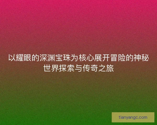 以耀眼的深渊宝珠为核心展开冒险的神秘世界探索与传奇之旅