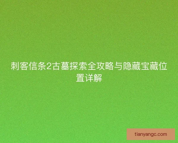 刺客信条2古墓探索全攻略与隐藏宝藏位置详解 刺客信条2古墓探索全攻略与隐藏宝藏位置详解