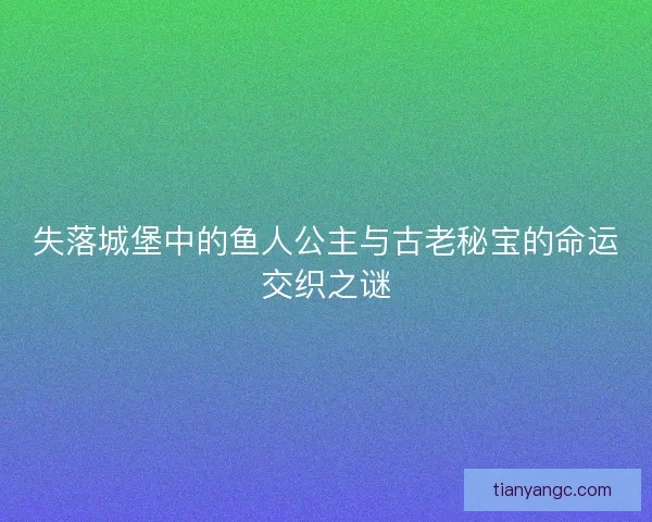 失落城堡中的鱼人公主与古老秘宝的命运交织之谜