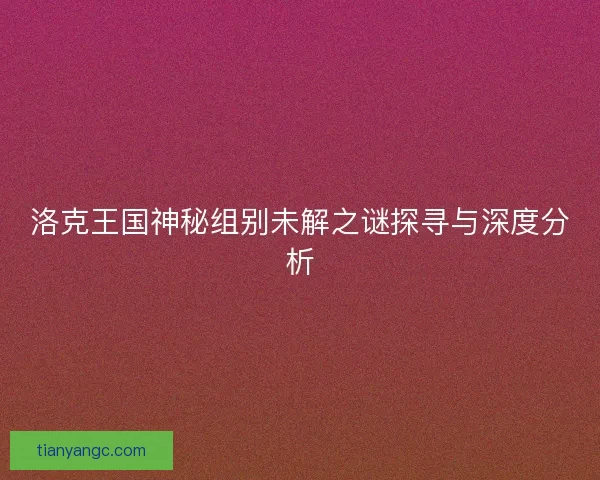 洛克王国神秘组别未解之谜探寻与深度分析
