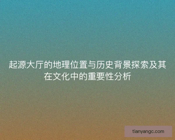 起源大厅的地理位置与历史背景探索及其在文化中的重要性分析