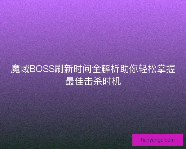 魔域BOSS刷新时间全解析助你轻松掌握最佳击杀时机