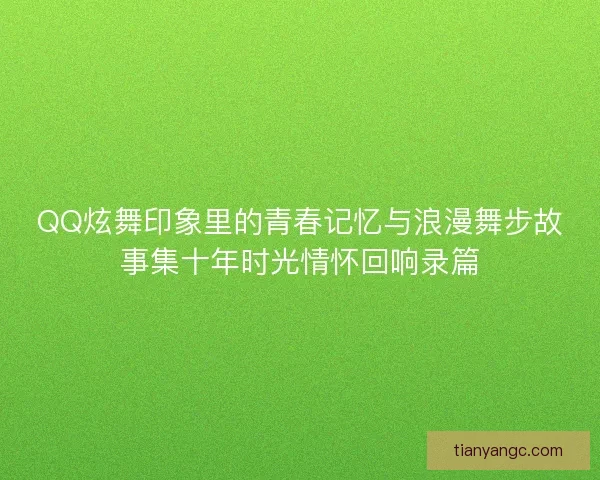QQ炫舞印象里的青春记忆与浪漫舞步故事集十年时光情怀回响录篇