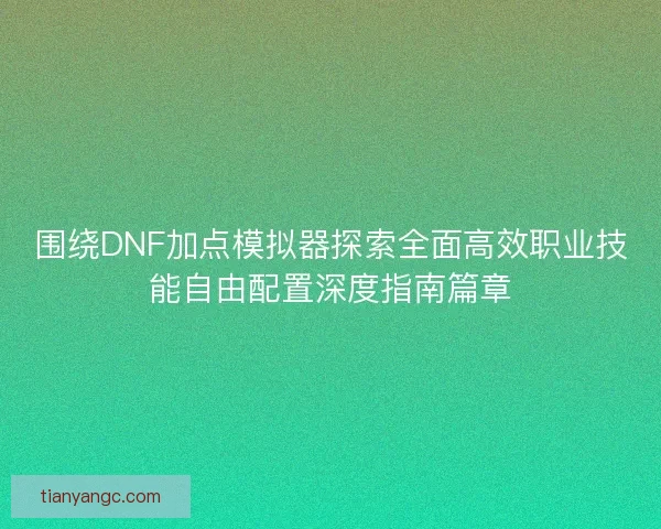 围绕DNF加点模拟器探索全面高效职业技能自由配置深度指南篇章
