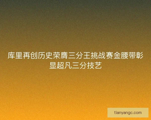 库里再创历史荣膺三分王挑战赛金腰带彰显超凡三分技艺