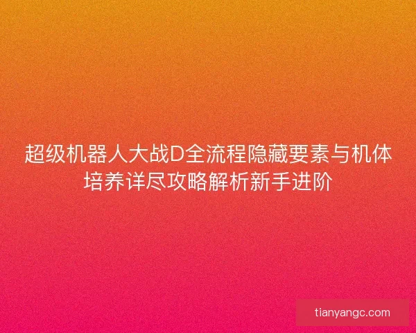 超级机器人大战D全流程隐藏要素与机体培养详尽攻略解析新手进阶 超级机器人大战D全流程隐藏要素与机体培养详尽攻略解析新手进阶
