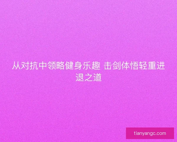 从对抗中领略健身乐趣 击剑体悟轻重进退之道