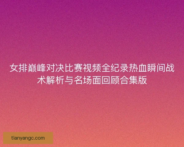 女排巅峰对决比赛视频全纪录热血瞬间战术解析与名场面回顾合集版