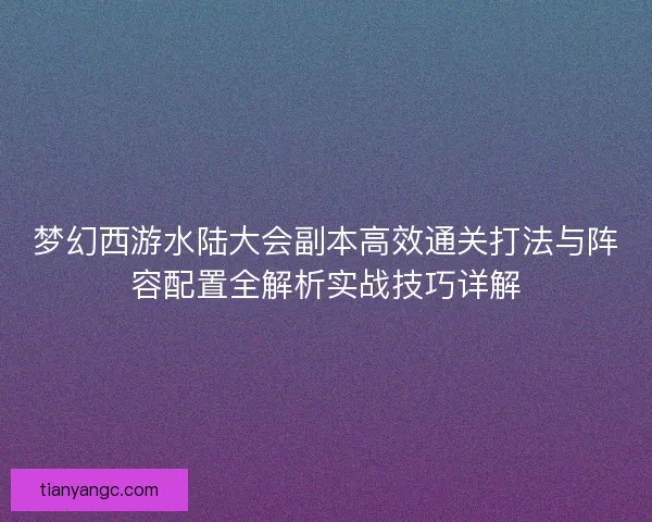 梦幻西游水陆大会副本高效通关打法与阵容配置全解析实战技巧详解 梦幻西游水陆大会副本高效通关打法与阵容配置全解析实战技巧详解