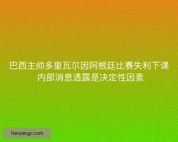 巴西主帅多里瓦尔因阿根廷比赛失利下课 内部消息透露是决定性因素