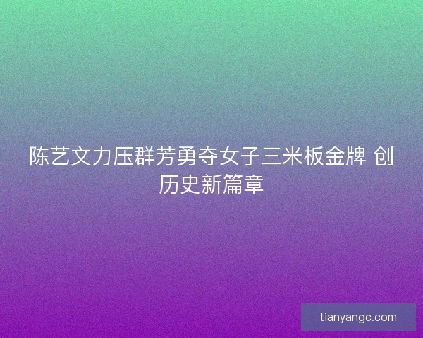 陈艺文力压群芳勇夺女子三米板金牌 创历史新篇章