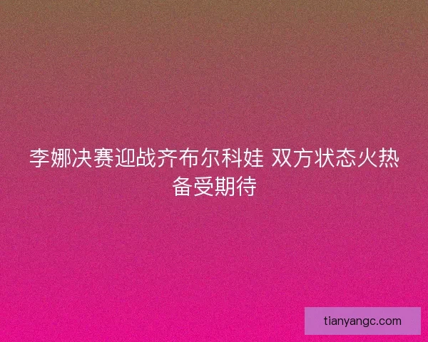李娜决赛迎战齐布尔科娃 双方状态火热备受期待
