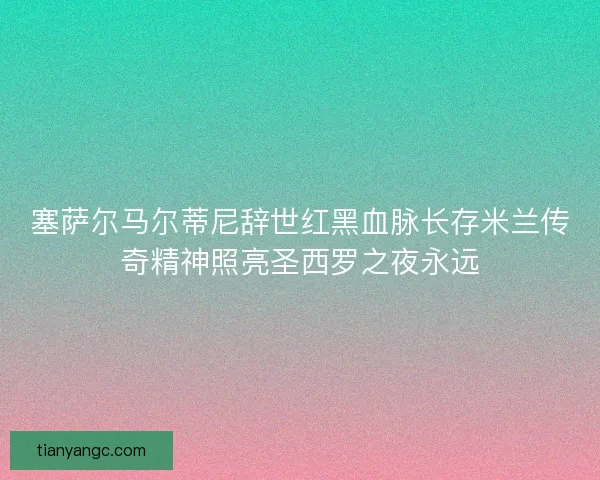 塞萨尔马尔蒂尼辞世红黑血脉长存米兰传奇精神照亮圣西罗之夜永远