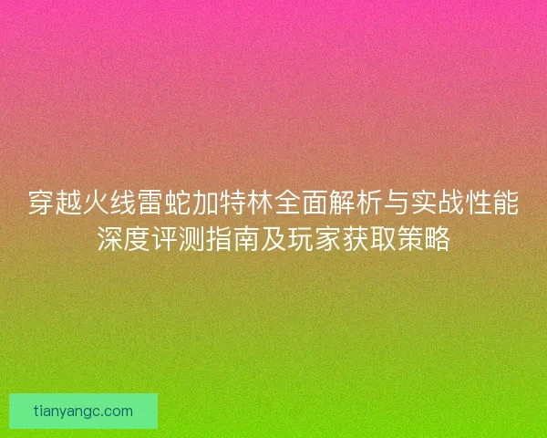 穿越火线雷蛇加特林全面解析与实战性能深度评测指南及玩家获取策略