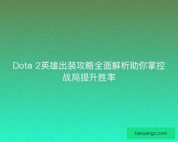 Dota 2英雄出装攻略全面解析助你掌控战局提升胜率 Dota 2英雄出装攻略全面解析助你掌控战局提升胜率