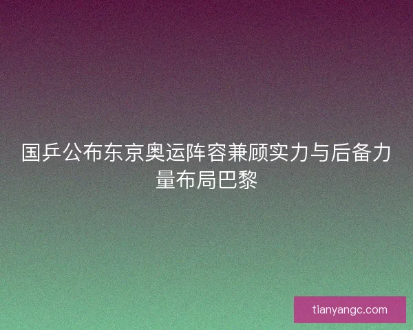 国乒公布东京奥运阵容兼顾实力与后备力量布局巴黎