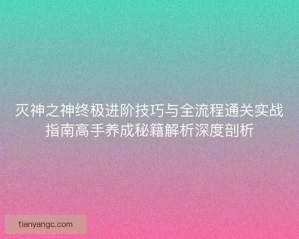 灭神之神终极进阶技巧与全流程通关实战指南高手养成秘籍解析深度剖析 灭神之神终极进阶技巧与全流程通关实战指南高手养成秘籍解析深度剖析