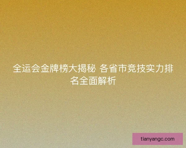 全运会金牌榜大揭秘 各省市竞技实力排名全面解析