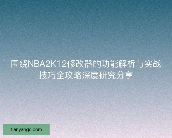 围绕NBA2K12修改器的功能解析与实战技巧全攻略深度研究分享