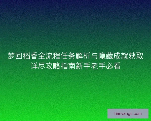 梦回稻香全流程任务解析与隐藏成就获取详尽攻略指南新手老手必看 梦回稻香全流程任务解析与隐藏成就获取详尽攻略指南新手老手必看