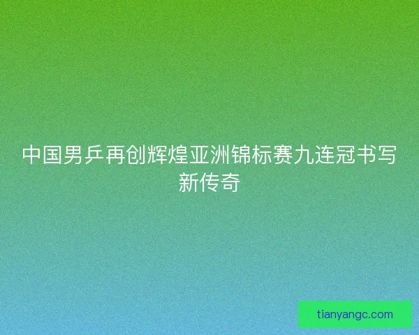 中国男乒再创辉煌亚洲锦标赛九连冠书写新传奇