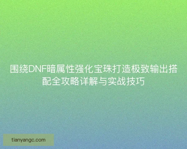 围绕DNF暗属性强化宝珠打造极致输出搭配全攻略详解与实战技巧 围绕DNF暗属性强化宝珠打造极致输出搭配全攻略详解与实战技巧