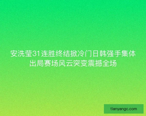 安洗莹31连胜终结掀冷门日韩强手集体出局赛场风云突变震撼全场 安洗莹31连胜终结掀冷门日韩强手集体出局赛场风云突变震撼全场