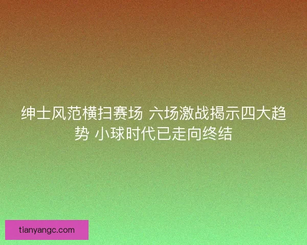 绅士风范横扫赛场 六场激战揭示四大趋势 小球时代已走向终结 绅士风范横扫赛场 六场激战揭示四大趋势 小球时代已走向终结