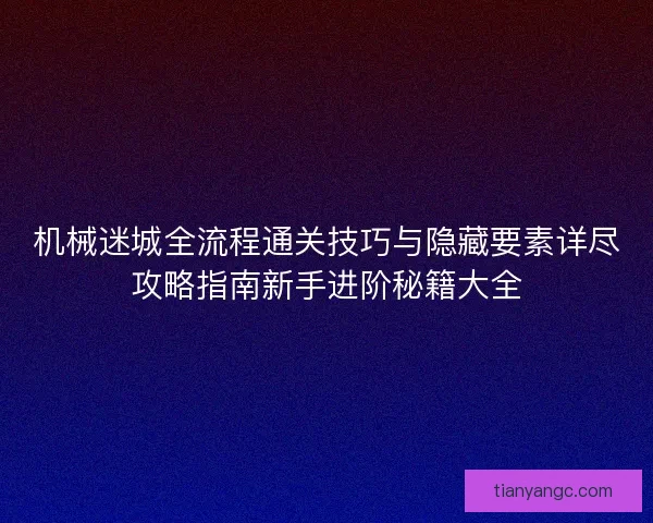 机械迷城全流程通关技巧与隐藏要素详尽攻略指南新手进阶秘籍大全 机械迷城全流程通关技巧与隐藏要素详尽攻略指南新手进阶秘籍大全
