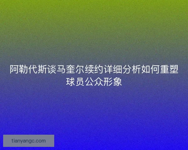 阿勒代斯谈马奎尔续约详细分析如何重塑球员公众形象 阿勒代斯谈马奎尔续约详细分析如何重塑球员公众形象