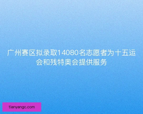 广州赛区拟录取14080名志愿者为十五运会和残特奥会提供服务