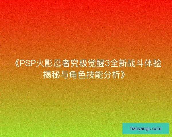 《PSP火影忍者究极觉醒3全新战斗体验揭秘与角色技能分析》 《PSP火影忍者究极觉醒3全新战斗体验揭秘与角色技能分析》