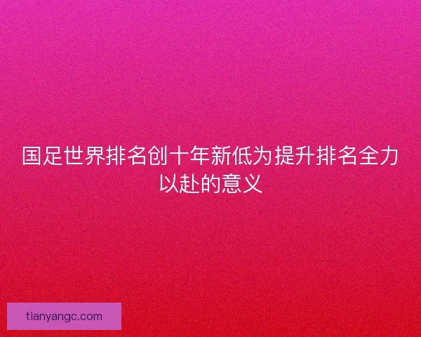 国足世界排名创十年新低为提升排名全力以赴的意义