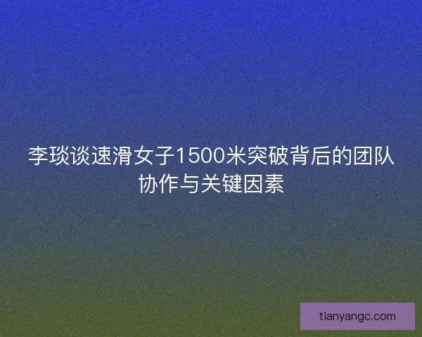 李琰谈速滑女子1500米突破背后的团队协作与关键因素