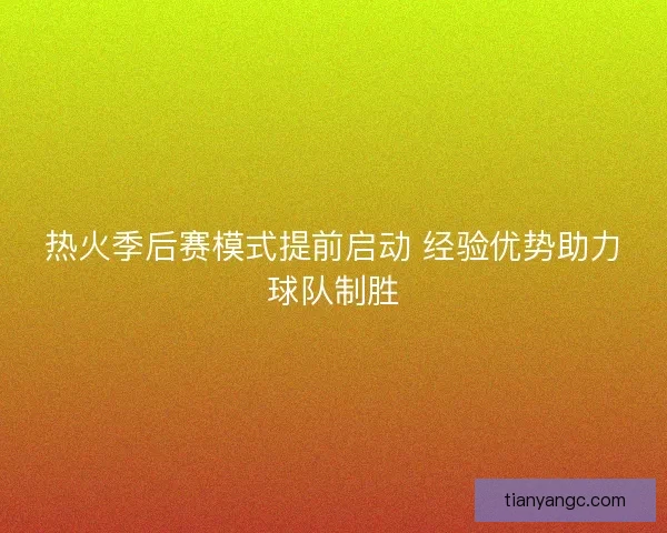 热火季后赛模式提前启动 经验优势助力球队制胜