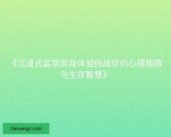 《沉浸式监禁游戏体验挑战你的心理极限与生存智慧》