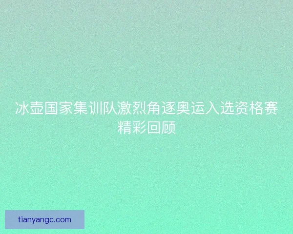冰壶国家集训队激烈角逐奥运入选资格赛精彩回顾